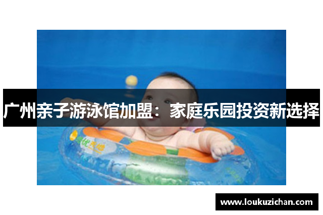 广州亲子游泳馆加盟：家庭乐园投资新选择