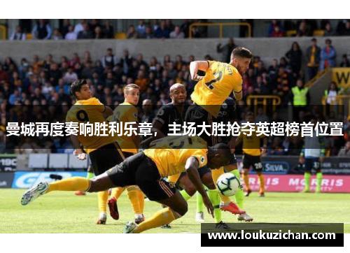 曼城再度奏响胜利乐章，主场大胜抢夺英超榜首位置